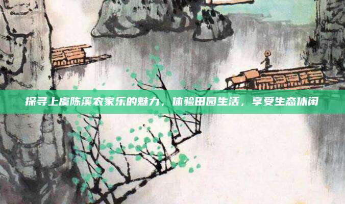 探寻上虞陈溪农家乐的魅力,体验田园生活,享受生态休闲