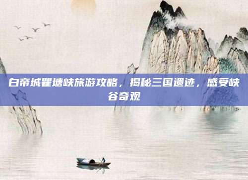 白帝城瞿塘峡旅游攻略，揭秘三国遗迹，感受峡谷奇观
