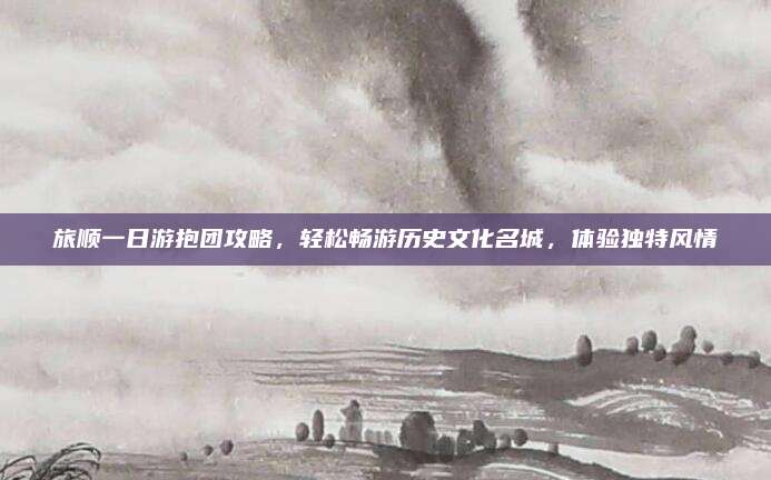 旅顺一日游抱团攻略,轻松畅游历史文化名城,体验独特风情