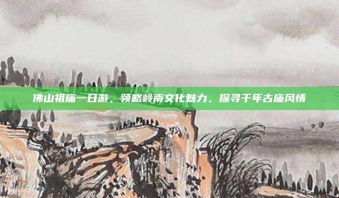 佛山祖庙一日游,领略岭南文化魅力,探寻千年古庙风情