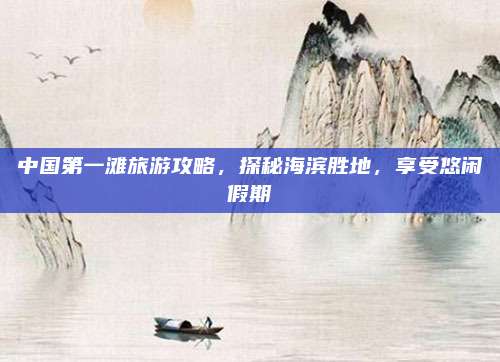 中国第一滩旅游攻略,探秘海滨胜地,享受悠闲假期