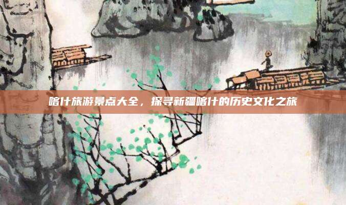 喀什旅游景点大全，探寻新疆喀什的历史文化之旅