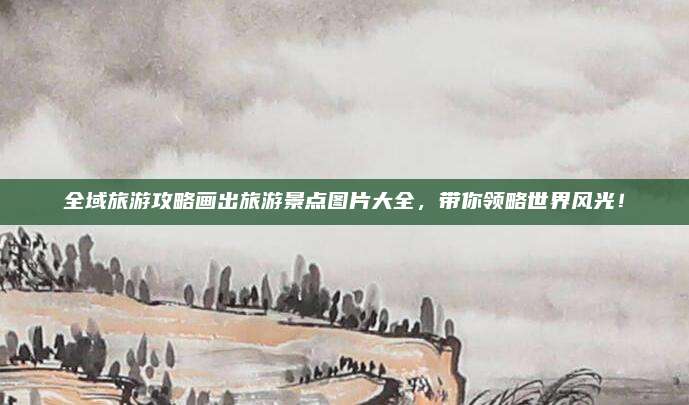 全域旅游攻略画出旅游景点图片大全,带你领略世界风光!