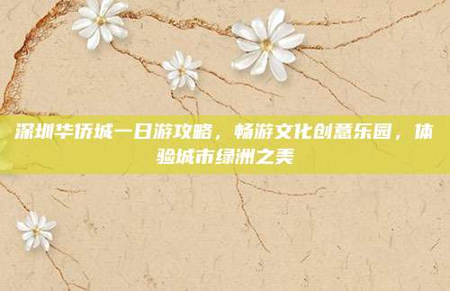深圳华侨城一日游攻略，畅游文化创意乐园，体验城市绿洲之美