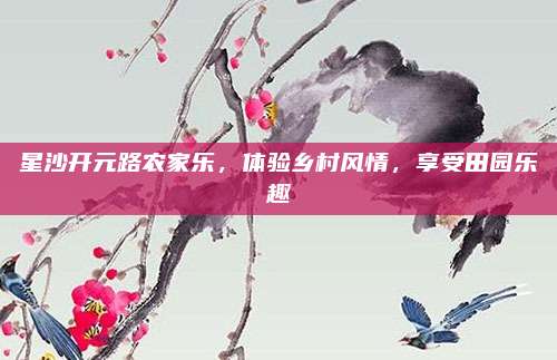 星沙开元路农家乐，体验乡村风情，享受田园乐趣