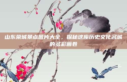 山东荣城景点图片大全,探秘这座历史文化名城的多彩画卷