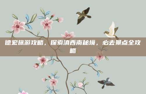 德宏旅游攻略,探索滇西南秘境,必去景点全攻略