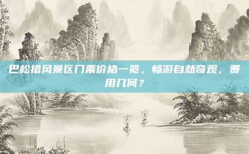 巴松措风景区门票价格一览,畅游自然奇观,费用几何?