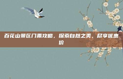百花山景区门票攻略,探索自然之美,尽享优惠价