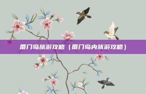 厦门岛旅游攻略(厦门岛内旅游攻略)