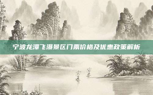 宁波龙潭飞瀑景区门票价格及优惠政策解析
