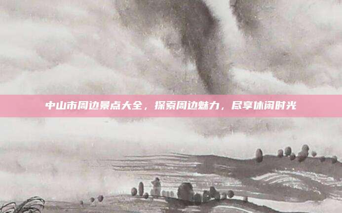 中山市周边景点大全,探索周边魅力,尽享休闲时光