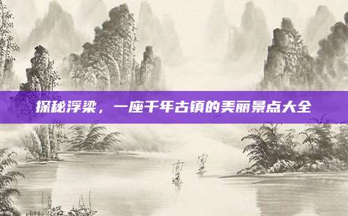 探秘浮梁,一座千年古镇的美丽景点大全