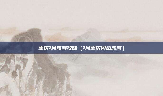 重庆1月旅游攻略(1月重庆周边旅游)