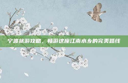 宁波旅游攻略，畅游这座江南水乡的完美路线