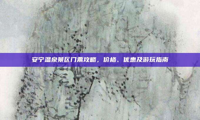 安宁温泉景区门票攻略,价格、优惠及游玩指南