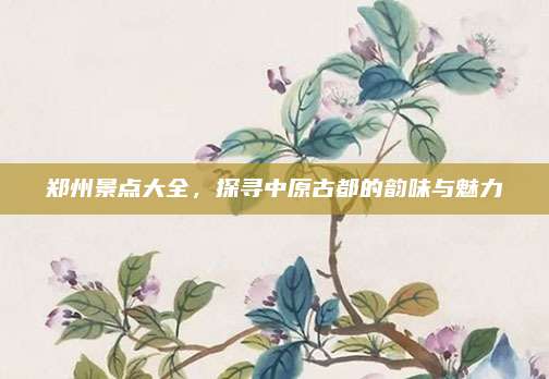 郑州景点大全，探寻中原古都的韵味与魅力