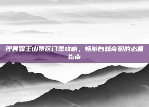 理县霸王山景区门票攻略,畅游自然奇观的必备指南