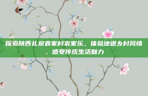 探索陕西礼泉袁家村农家乐，体验地道乡村风情，感受传统生活魅力