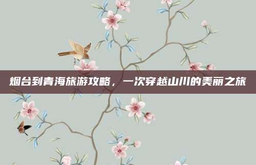 烟台到青海旅游攻略，一次穿越山川的美丽之旅
