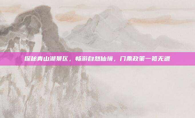 探秘青山湖景区，畅游自然仙境，门票政策一览无遗