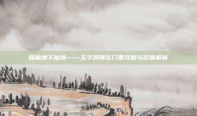 探秘地下仙境——玉华洞景区门票攻略与价值解析