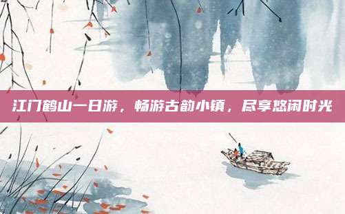 江门鹤山一日游,畅游古韵小镇,尽享悠闲时光