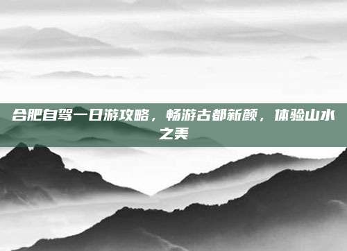 合肥自驾一日游攻略,畅游古都新颜,体验山水之美