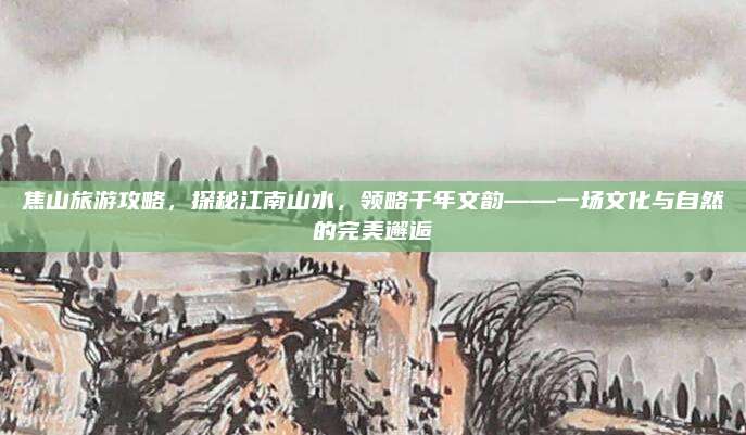 焦山旅游攻略，探秘江南山水，领略千年文韵——一场文化与自然的完美邂逅