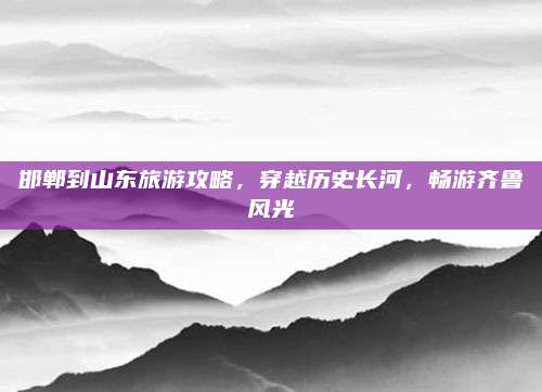 邯郸到山东旅游攻略，穿越历史长河，畅游齐鲁风光