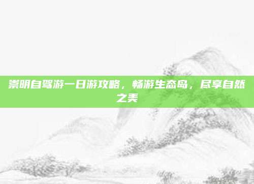 崇明自驾游一日游攻略,畅游生态岛,尽享自然之美