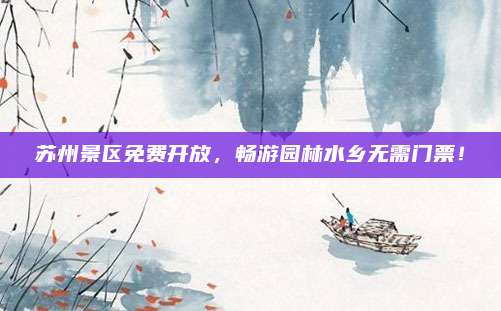 苏州景区免费开放，畅游园林水乡无需门票！