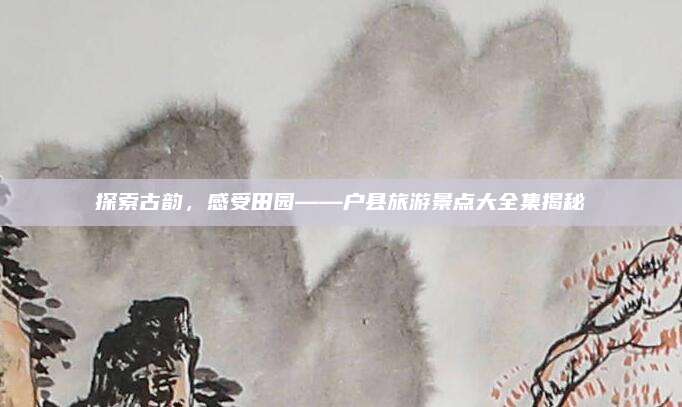 探索古韵,感受田园——户县旅游景点大全集揭秘
