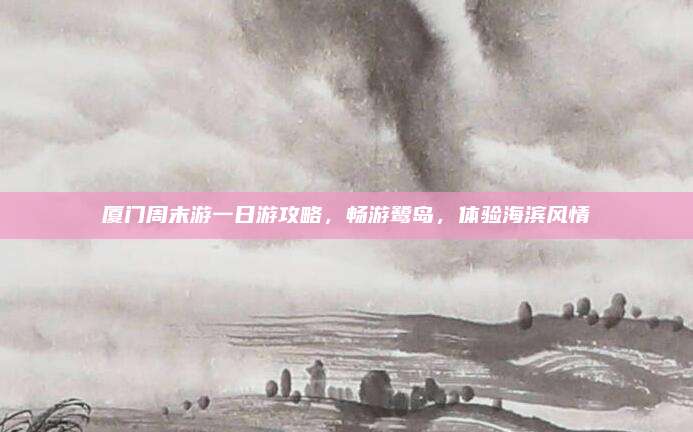 厦门周末游一日游攻略,畅游鹭岛,体验海滨风情