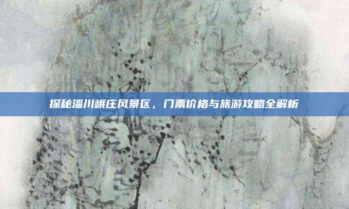 探秘淄川峨庄风景区,门票价格与旅游攻略全解析