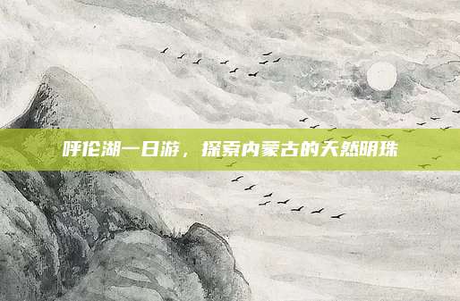呼伦湖一日游,探索内蒙古的天然明珠