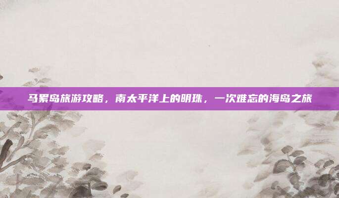 马累岛旅游攻略，南太平洋上的明珠，一次难忘的海岛之旅