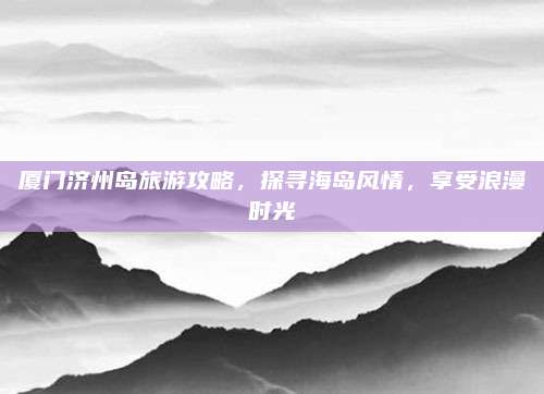 厦门济州岛旅游攻略,探寻海岛风情,享受浪漫时光