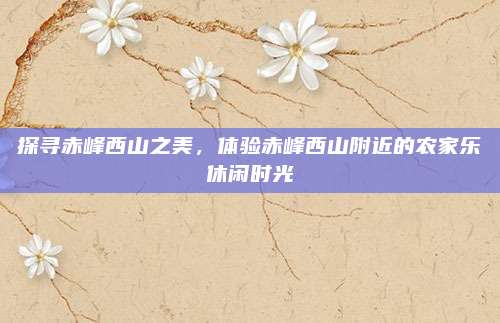 探寻赤峰西山之美，体验赤峰西山附近的农家乐休闲时光