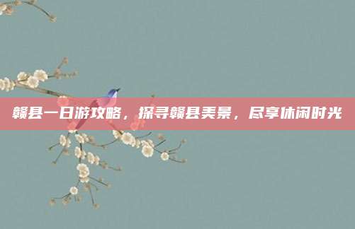 赣县一日游攻略，探寻赣县美景，尽享休闲时光