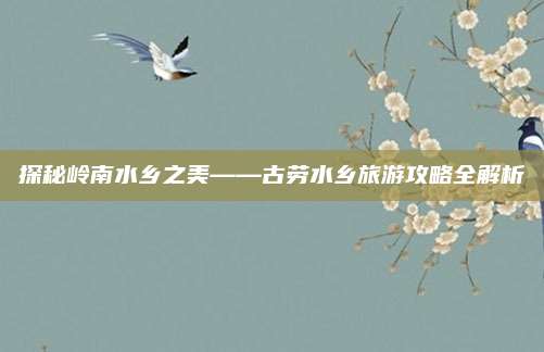 探秘岭南水乡之美——古劳水乡旅游攻略全解析