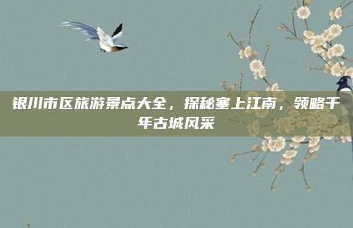 银川市区旅游景点大全，探秘塞上江南，领略千年古城风采