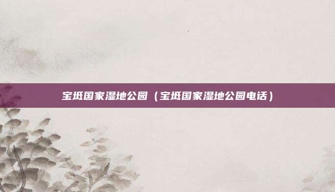 宝坻国家湿地公园(宝坻国家湿地公园电话)