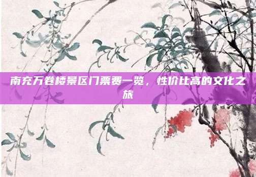 南充万卷楼景区门票费一览，性价比高的文化之旅
