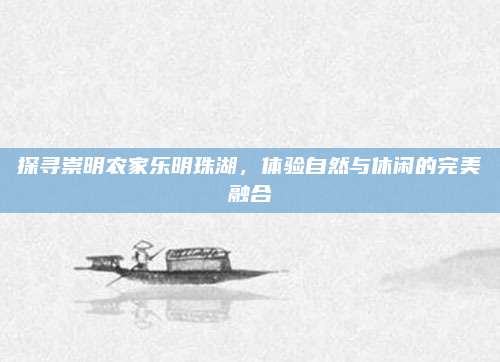 探寻崇明农家乐明珠湖,体验自然与休闲的完美融合