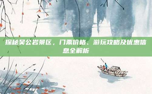 探秘吴公岩景区,门票价格、游玩攻略及优惠信息全解析