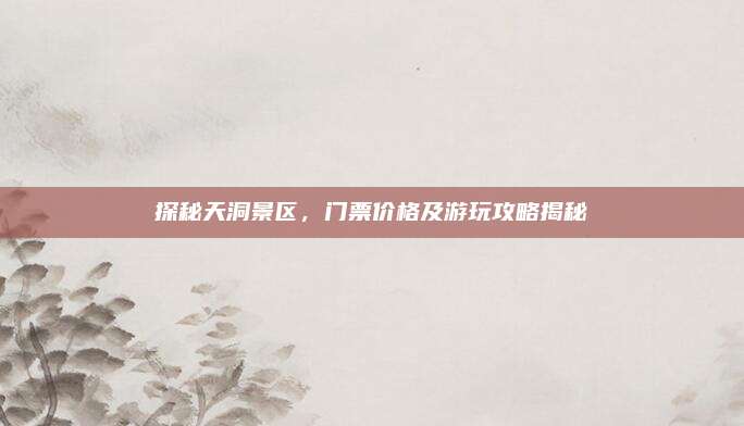 探秘天洞景区,门票价格及游玩攻略揭秘