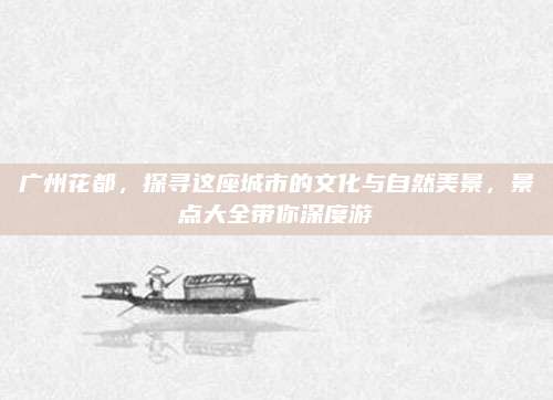 广州花都，探寻这座城市的文化与自然美景，景点大全带你深度游