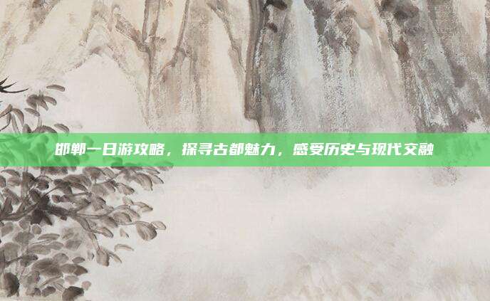 邯郸一日游攻略，探寻古都魅力，感受历史与现代交融