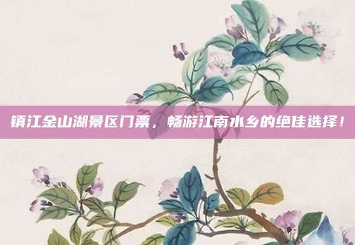 镇江金山湖景区门票，畅游江南水乡的绝佳选择！